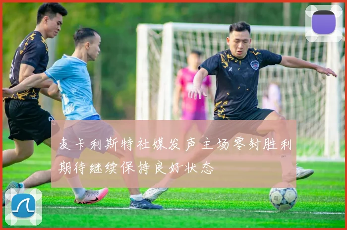 麦卡利斯特社媒发声主场零封胜利期待继续保持良好状态