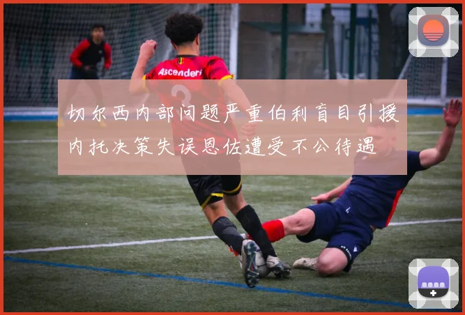 切尔西内部问题严重伯利盲目引援内托决策失误恩佐遭受不公待遇