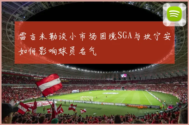 雷吉米勒谈小市场困境SGA与坎宁安如何影响球员名气
