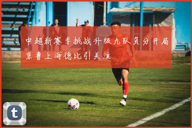 中超新赛季挑战升级九队负分开局京鲁上海德比引关注