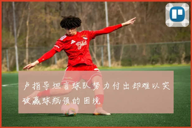 卢指导坦言球队努力付出却难以突破赢球瓶颈的困境