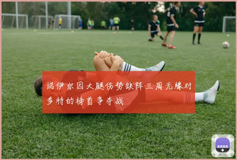 诺伊尔因大腿伤势缺阵三周无缘对多特的榜首争夺战