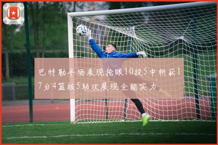巴特勒半场表现抢眼10投5中斩获17分4篮板5助攻展现全能实力