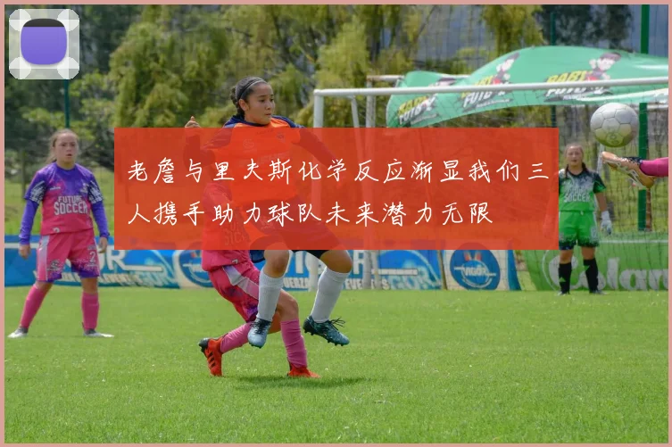 老詹与里夫斯化学反应渐显我们三人携手助力球队未来潜力无限