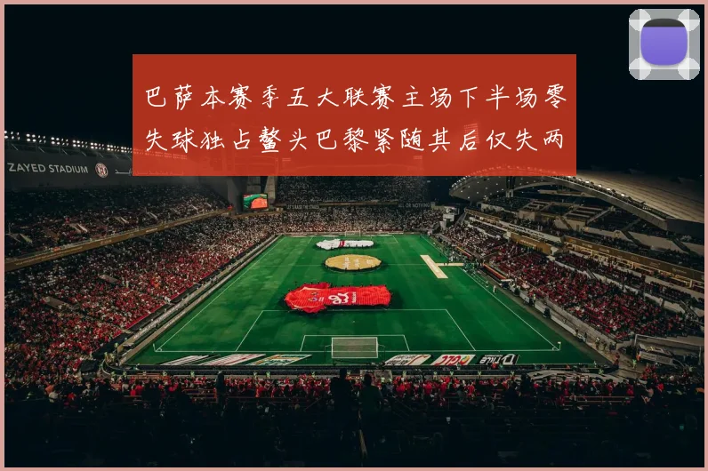 巴萨本赛季五大联赛主场下半场零失球独占鳌头巴黎紧随其后仅失两球