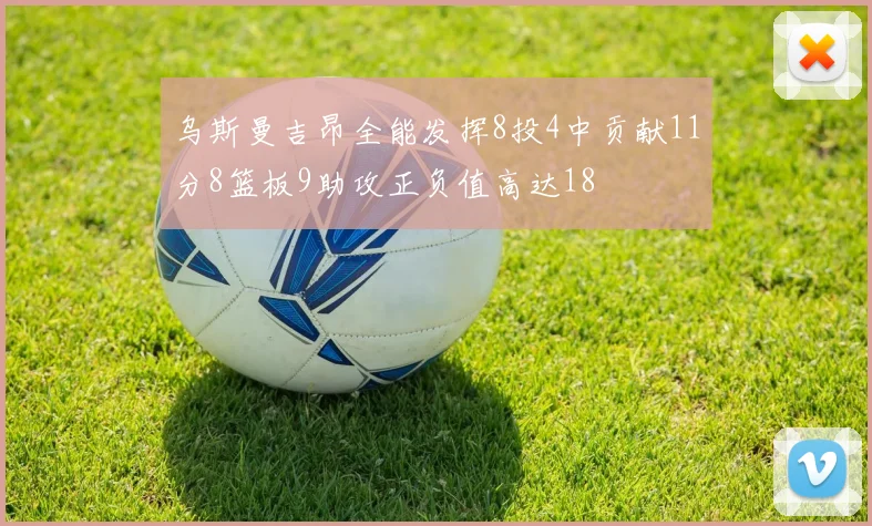 乌斯曼吉昂全能发挥8投4中贡献11分8篮板9助攻正负值高达18