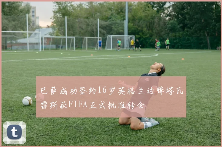 巴萨成功签约16岁英格兰边锋塔瓦雷斯获FIFA正式批准转会