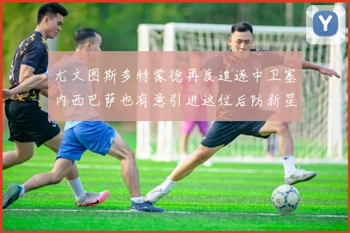 尤文图斯多特蒙德再度追逐中卫塞内西巴萨也有意引进这位后防新星