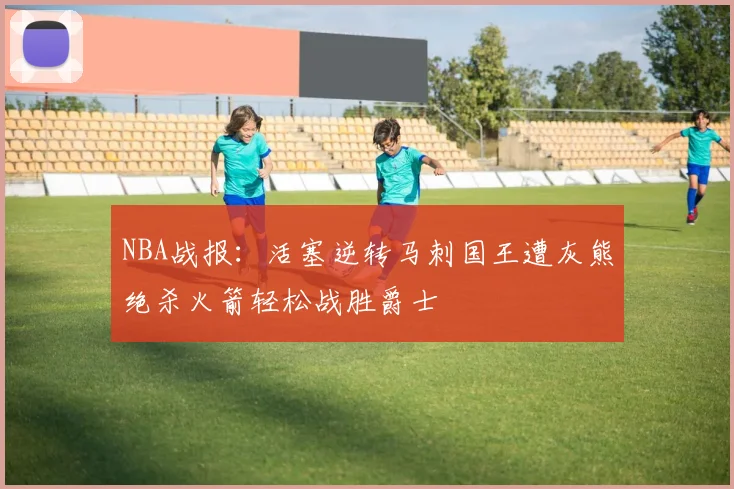 NBA战报：活塞逆转马刺国王遭灰熊绝杀火箭轻松战胜爵士