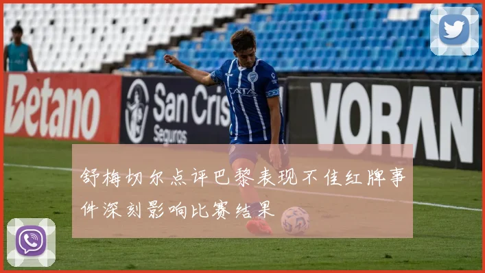 舒梅切尔点评巴黎表现不佳红牌事件深刻影响比赛结果