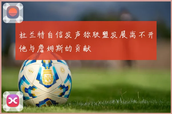 杜兰特自信发声称联盟发展离不开他与詹姆斯的贡献