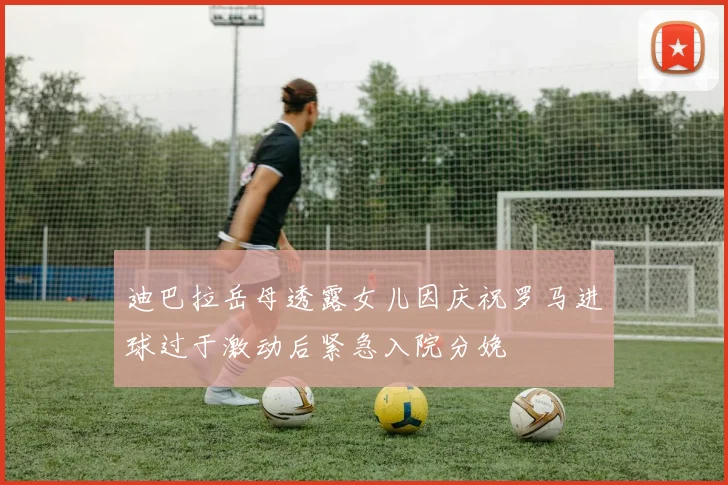 迪巴拉岳母透露女儿因庆祝罗马进球过于激动后紧急入院分娩