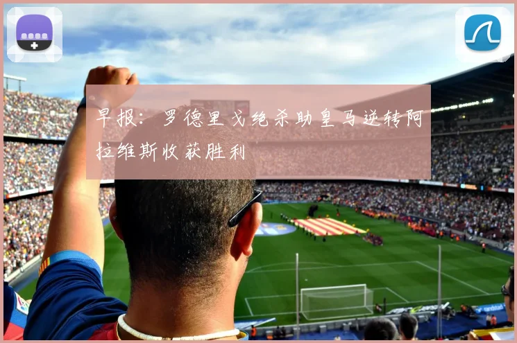 早报：罗德里戈绝杀助皇马逆转阿拉维斯收获胜利