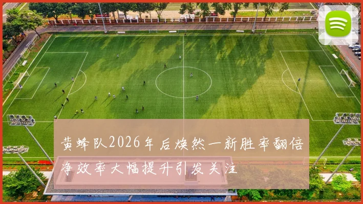 黄蜂队2026年后焕然一新胜率翻倍净效率大幅提升引发关注