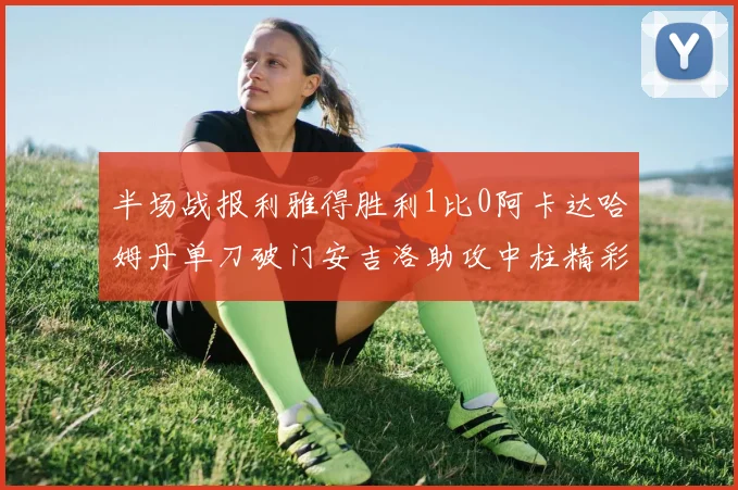 半场战报利雅得胜利1比0阿卡达哈姆丹单刀破门安吉洛助攻中柱精彩瞬间