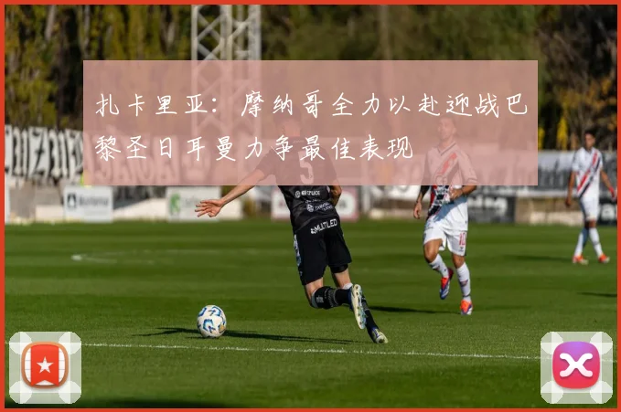 扎卡里亚：摩纳哥全力以赴迎战巴黎圣日耳曼力争最佳表现