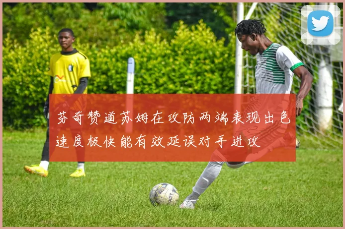 芬奇赞道苏姆在攻防两端表现出色速度极快能有效延误对手进攻