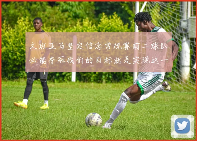 文班亚马坚定信念常规赛前二球队必能夺冠我们的目标就是实现这一伟大梦想