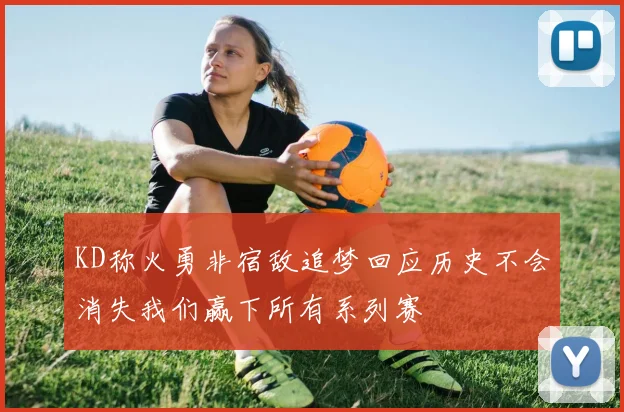 KD称火勇非宿敌追梦回应历史不会消失我们赢下所有系列赛