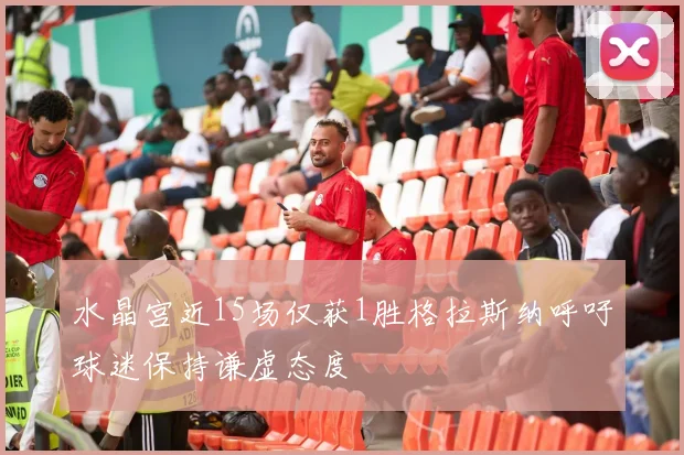 水晶宫近15场仅获1胜格拉斯纳呼吁球迷保持谦虚态度