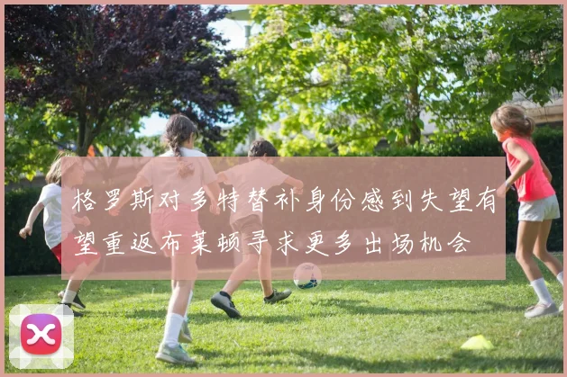 格罗斯对多特替补身份感到失望有望重返布莱顿寻求更多出场机会