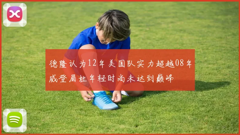 德隆认为12年美国队实力超越08年威登眉杜年轻时尚未达到巅峰