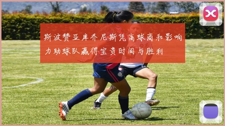 斯波赞亚库乔尼斯凭高球商和影响力助球队赢得宝贵时间与胜利