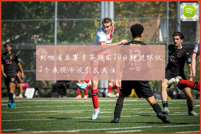 利物浦本赛季英超前20分钟进球仅2个表现冷淡引发关注