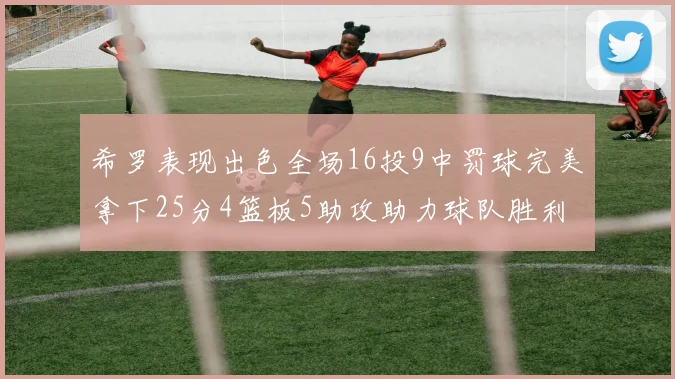 希罗表现出色全场16投9中罚球完美拿下25分4篮板5助攻助力球队胜利