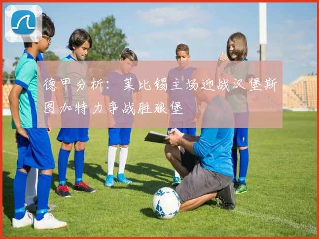 德甲分析：莱比锡主场迎战汉堡斯图加特力争战胜狼堡
