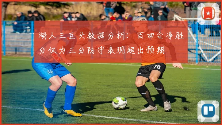 湖人三巨头数据分析：百回合净胜分仅为三分防守表现超出预期