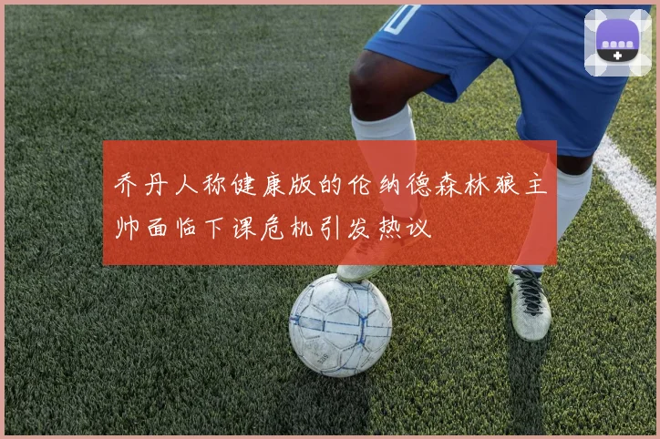 乔丹人称健康版的伦纳德森林狼主帅面临下课危机引发热议