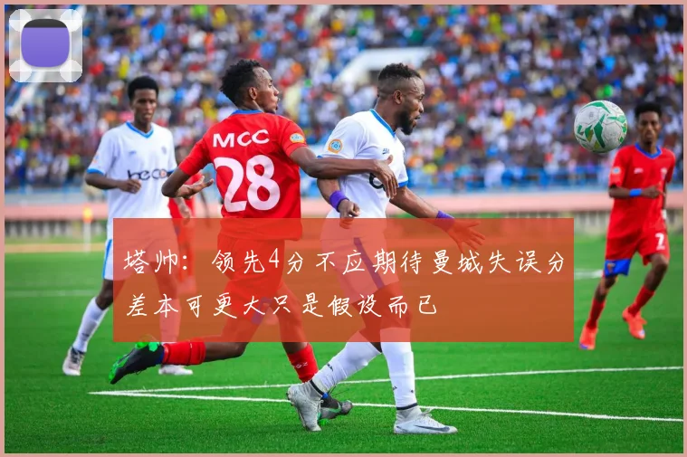 塔帅：领先4分不应期待曼城失误分差本可更大只是假设而已